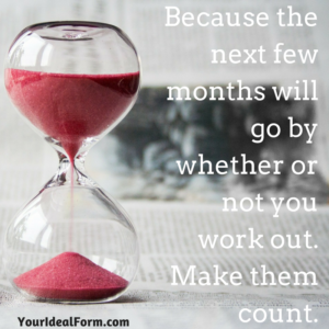 Because the next few months will go by whether or not you work out. Make them count.