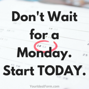 Don't Wait for a Monday. Start TODAY
