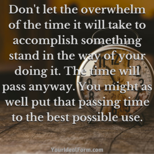 Don't let the overwhelm of the time it will take to accomplish something stand in the way of your doing it. The time will pass anyway. You might as well put that passing time to the best possible use.