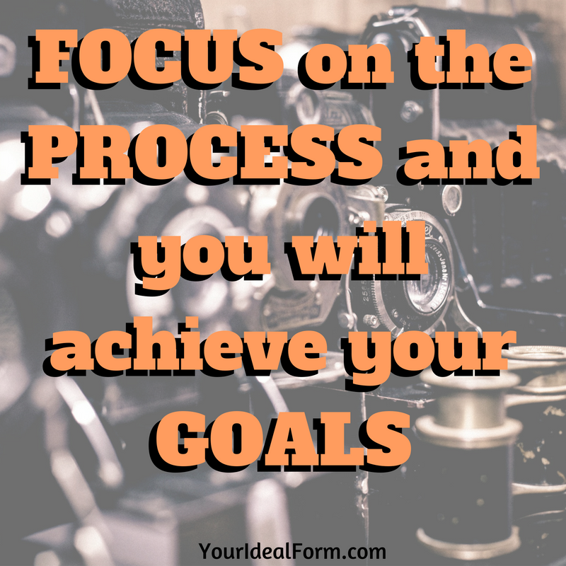 To Acheive Your Goals Focus on the Process | Your Ideal Form