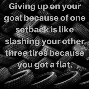 Giving up on your goal because of one setback is like slashing your other three tires because you got a flat.