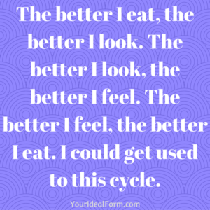 the-better-i-eat-the-better-i-look-the-better-i-look-the-better-i-feel-the-better-i-feel-the-better-i-eat-i-could-get-used-to-this-cycle