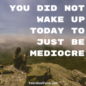 You Did Not Wake Up Today to Just Be Mediocre