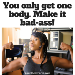 You only get one body. Make it bad-ass!